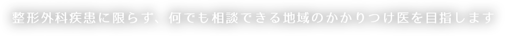 整形外科疾患に限らず何でも相談できる地域のかかりつけ医を目指します