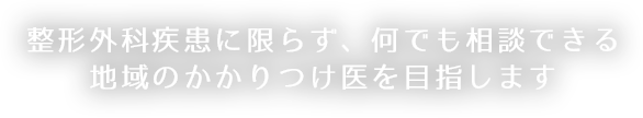 整形外科疾患に限らず何でも相談できる地域のかかりつけ医を目指します